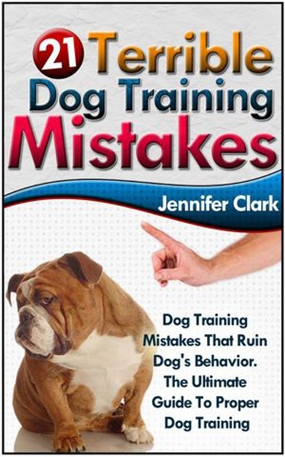 21 Terrible Dog Training Mistakes: Dog Training Mistakes That Ruin Dog's Behavior. The Ultimate Guide To Proper Dog Training., Jennifer Clark - Ebook - 9781386690979