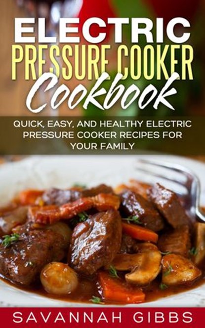 Electric Pressure Cooker Cookbook: Quick, Easy, and Healthy Electric Pressure Cooker Recipes for Your Family, Savannah Gibbs - Ebook - 9781386711124