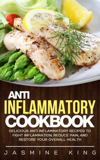 Anti Inflammatory Cookbook: Delicious Anti Inflammatory Recipes to Fight Inflammation, Reduce Pain, and Restore Your Overall Health, Jasmine King - Ebook - 9781386715122