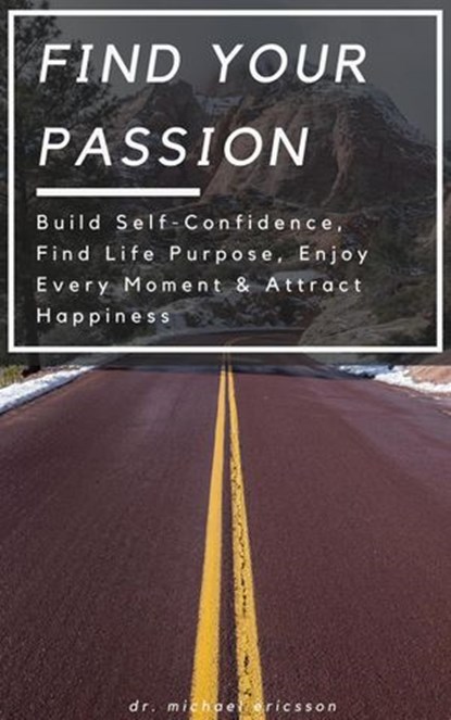 Find Your Passion: Build Self-Confidence, Find Life Purpose, Enjoy Every Moment & Attract Happiness, Dr. Michael Ericsson - Ebook - 9781386719359