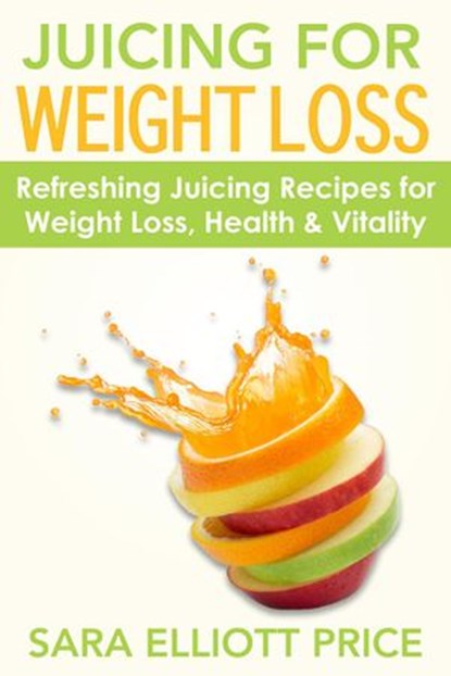 Juicing for Weight Loss: Refreshing Juicing Recipes for Weight Loss, Health and Vitality, Sara Elliott Price - Ebook - 9781386731979