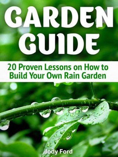 Garden Guide: 20 Proven Lessons on How to Build Your Own Rain Garden, Jody Ford - Ebook - 9781386733607