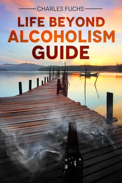 Life Beyond Alcoholism Guide, Charles Fuchs - Ebook - 9781386736721