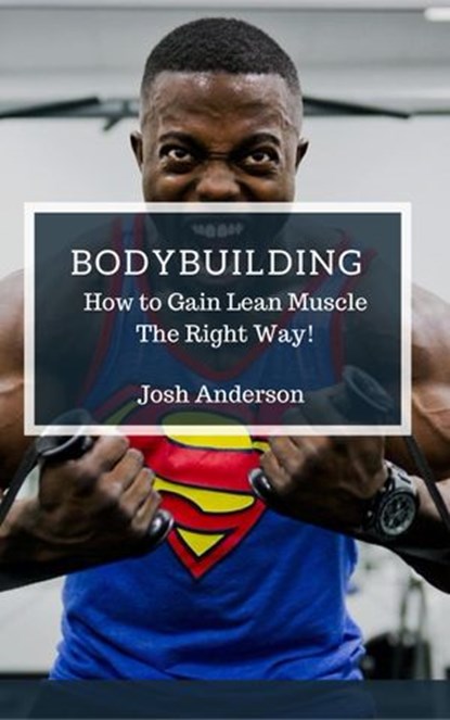 Bodybuilding, How to Gain Lean Muscle The Right Way!, Josh Anderson - Ebook - 9781386740964