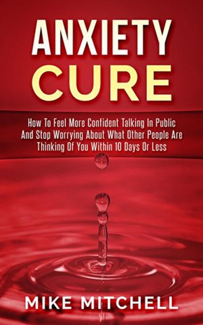 Anxiety Cure how to Feel More Confident Talking in Public and Stop Worrying About What Other People are Thinking of you Within 10 Days or Less, Mike Mitchell - Ebook - 9781386757115
