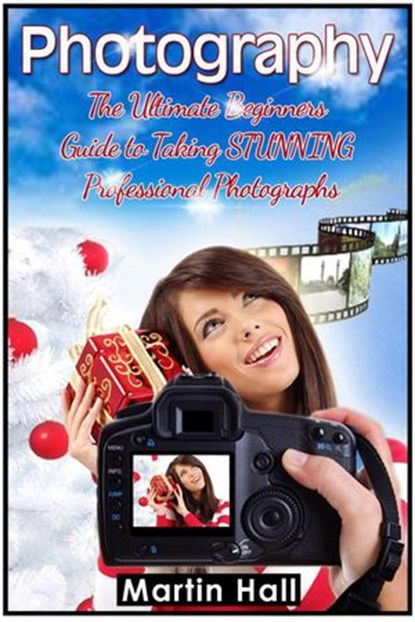 Photography: The Ultimate Beginners Guide to Taking Stunning Professional Photographs, Martin Hall - Ebook - 9781386762416