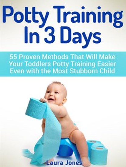 Potty Training In 3 Days: 55 Proven Methods That Will Make Your Toddlers Potty Training Easier Even with the Most Stubborn Child, Laura Jones - Ebook - 9781386762751
