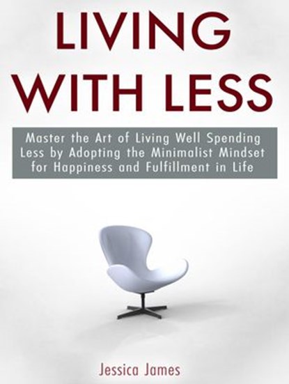 Living with Less: Master the Art of Living Well Spending Less by Adopting the Minimalist Mindset for Happiness and Fulfillment in Life, Jessica James - Ebook - 9781386765042