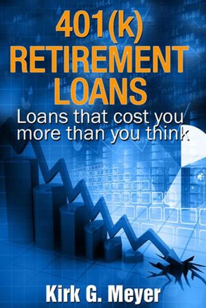 401(k) Retirement Loans: Loans That Can Cost You More Than You Know, Kirk G. Meyer - Ebook - 9781386765059