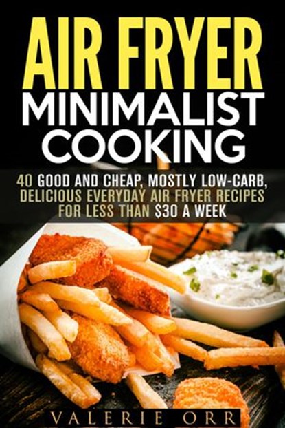 Air Fryer Minimalist Cooking: 40 Good and Cheap, Mostly Low-Carb, Delicious Everyday Air Fryer Recipes for Less than $30 a Week, Valerie Orr - Ebook - 9781386765776