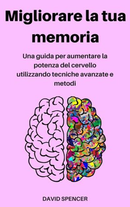 Migliorare la tua memoria: Una guida per aumentare la potenza del cervello utilizzando tecniche avanzate e metodi, David Spencer - Ebook - 9781386770947
