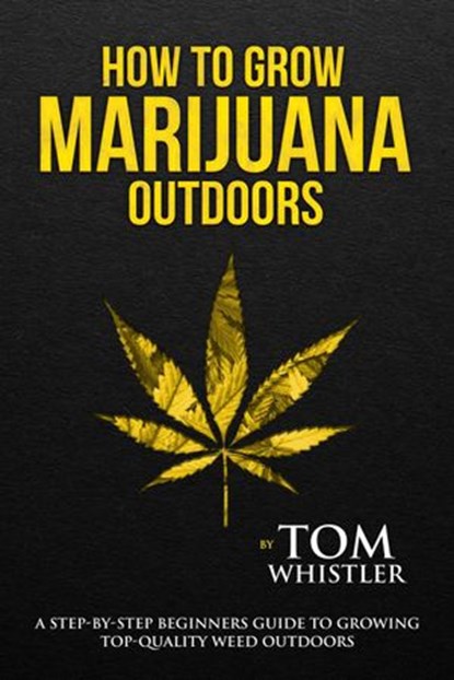 How to Grow Marijuana : Outdoors - A Step-by-Step Beginners Guide to Growing Top-Quality Weed Outdoors, Tom Whistler - Ebook - 9781386774242