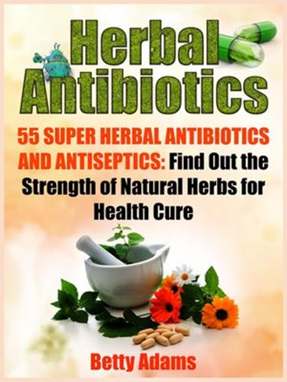 Herbal Antibiotics: 55 Super Herbal Antibiotics and Antiseptics: Find Out the Strength of Natural Herbs for Health Cure, Betty Adams - Ebook - 9781386777540