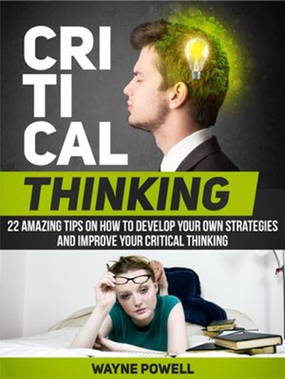 Critical Thinking: 22 Amazing Tips on How to Develop Your Own Strategies and Improve Your Critical Thinking, Wayne Powell - Ebook - 9781386780007