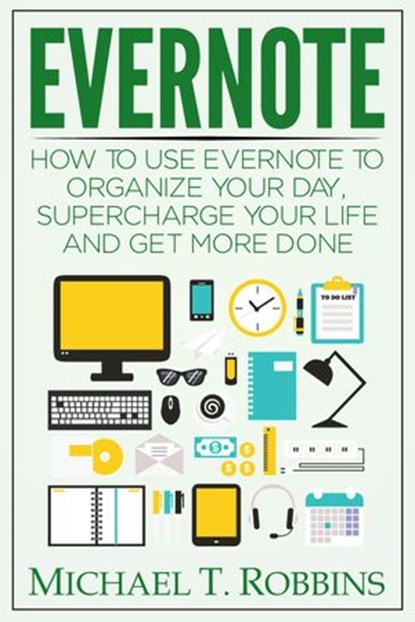Evernote: How to Use Evernote to Organize Your Day, Supercharge Your Life and Get More Done, Michael T. Robbins - Ebook - 9781386781264