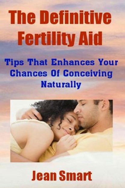 The Definitive Fertility Aid: Tips That Enhances Your Chances Of Conceiving Naturally, Jean Smart - Ebook - 9781386788119