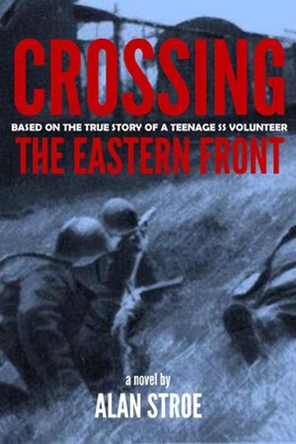 Crossing the Eastern Front: A Novel Based on the True Story of a Teenage SS Volunteer, Alan Stroe - Ebook - 9781386788751