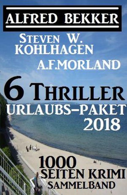 6 Thriller Urlaubs-Paket 2018: 1000 Seiten Krimi Sammelband, Alfred Bekker ; Steven W. Kohlhagen ; A. F. Morland - Ebook - 9781386800293