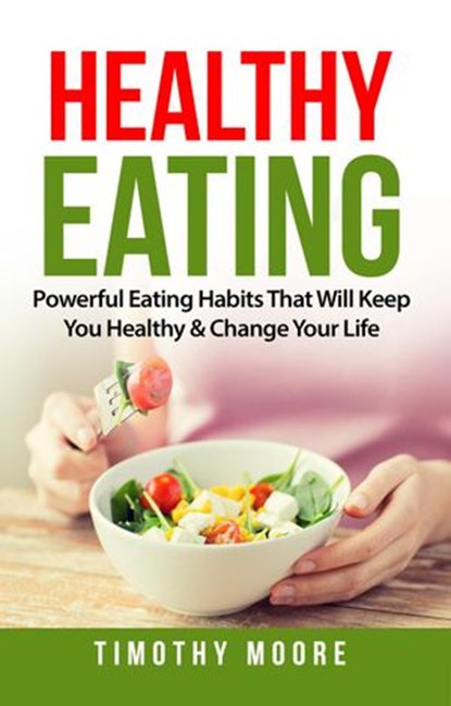 Healthy Eating: Powerful Eating Habits That Will Keep You Healthy & Change Your Life, Timothy Moore - Ebook - 9781386812944