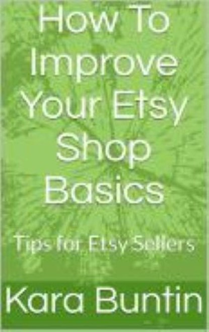 How To Improve Your Etsy Shop Basics: Tips For Etsy Sellers, Kara Buntin - Ebook - 9781386814566