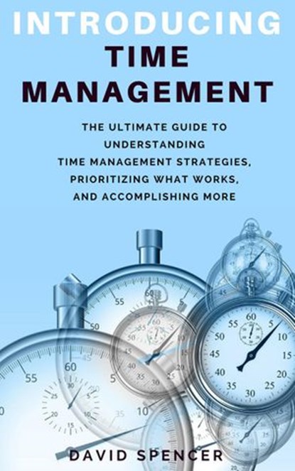 Introducing Time Management: The Ultimate Guide to Understanding Time Management Strategies, Prioritizing What Works, and Accomplishing More, David Spencer - Ebook - 9781386820734