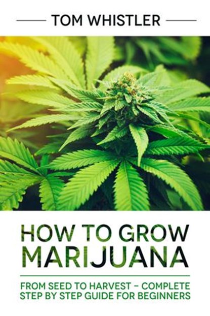 How to Grow Marijuana : From Seed to Harvest - Complete Step by Step Guide for Beginners, Tom Whistler - Ebook - 9781386821199