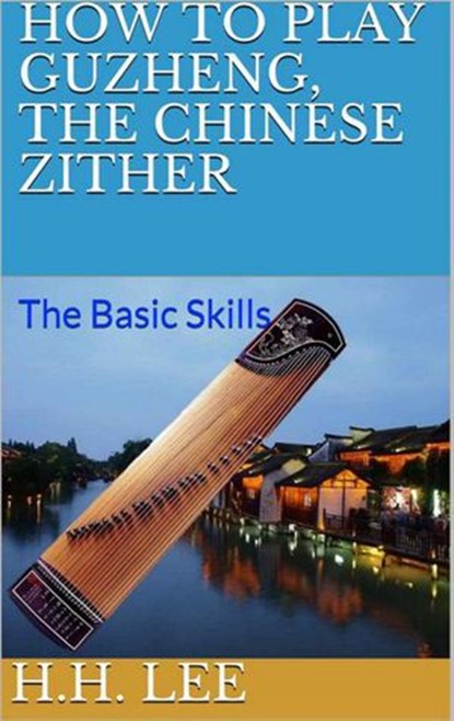 How to Play Guzheng, the Chinese Zither: The Basic Skills, H.H. Lee - Ebook - 9781386837275