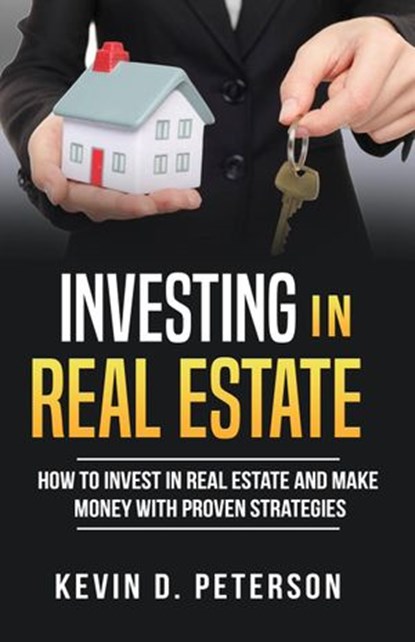 Investing In Real Estate: How To Invest In Real Estate And Make Money With Proven Strategies, Kevin D. Peterson - Ebook - 9781386853251