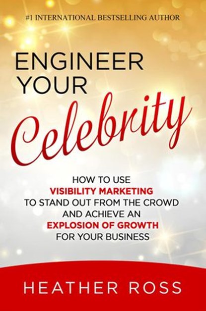 Engineer Your Celebrity: How to Use Visibility Marketing to Stand Out from the Crowd and Achieve an Explosion of Growth for Your Business, Heather Ross - Ebook - 9781386858256
