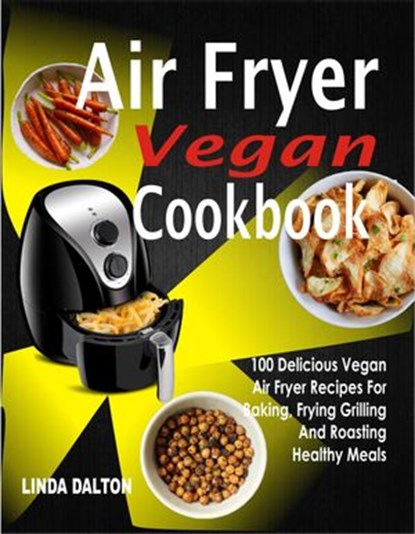 Air Fryer Vegan Cookbook: 100 Delicious Vegan Air Fryer Recipes For Baking, Frying Grilling And Roasting Healthy Meals, Linda Dalton - Ebook - 9781386860921