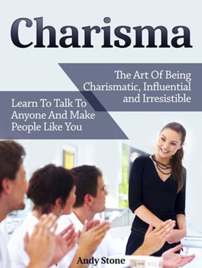 Charisma: The Art Of Being Charismatic, Influential and Irresistible. Learn To Talk To Anyone And Make People Like You, Andy Stone - Ebook - 9781386867685
