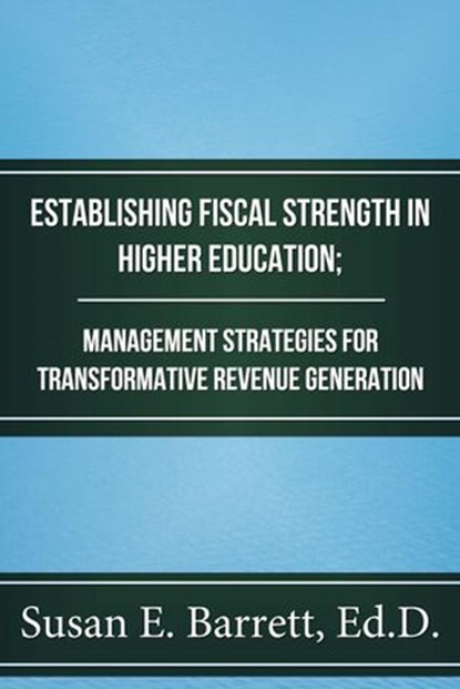 Establishing Fiscal Strength in Higher Education; Management Strategies for Transformative Revenue Generation, Susan E. Barrett, Ed.D. - Ebook - 9781386868705