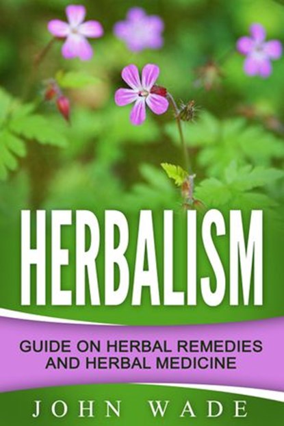 Herbalism: Guide On Herbal Remedies and Herbal Medicine, John Wade - Ebook - 9781386871484
