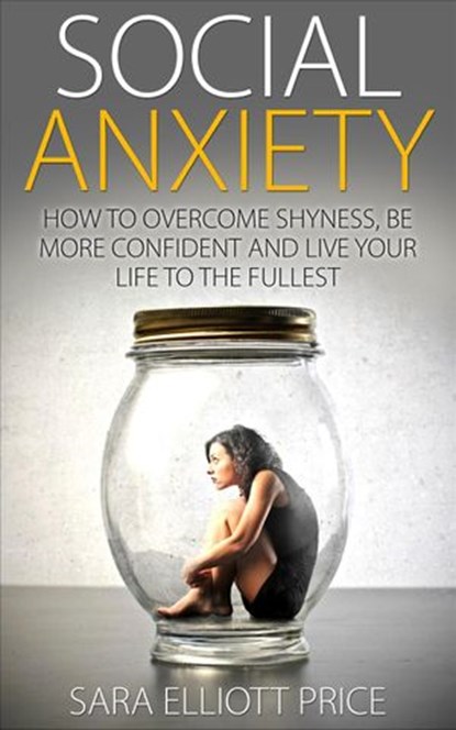 Social Anxiety: How to Overcome Shyness, Be More Confident and Live Your Life to the Fullest, Sara Elliott Price - Ebook - 9781386875307