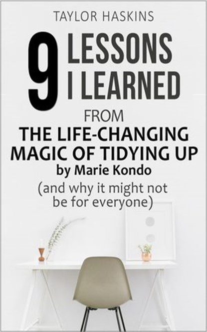 9 Lessons I Learned from The Life Changing Magic of Tidying Up by Marie Kondo (And Why It May Not Be For Everyone), Taylor Haskins - Ebook - 9781386875383