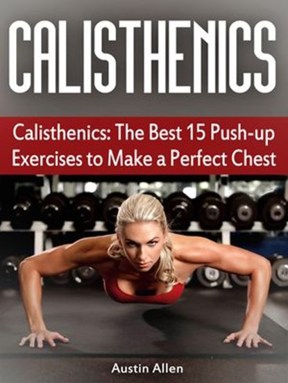 Calisthenics: The Best 15 Push-up Exercises to Make a Perfect Chest, Austin Allen - Ebook - 9781386886587