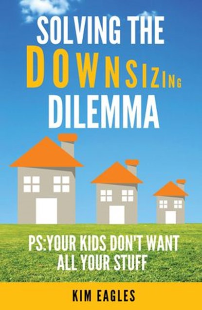 Solving The Downsizing Dilemma: PS: Your Kids Don’t Want All Your Stuff, Kim Eagles - Ebook - 9781386891048