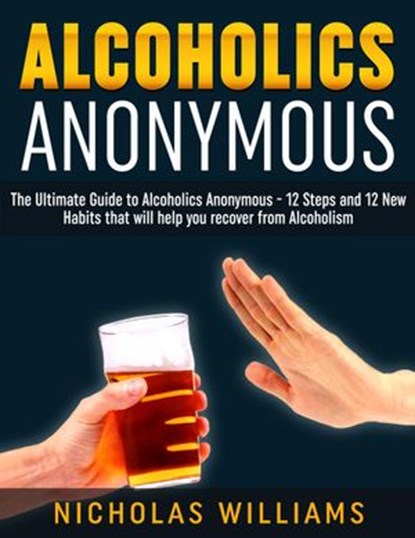 Alcoholics Anonymous: The Alcoholics Anonymous Guide: 12 Steps and 12 New Habits & Tips that will help you recover from Alcoholism, Nick WIlliams - Ebook - 9781386900214