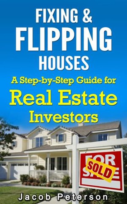Fixing & Flipping Houses: A Step-by-Step Guide for Real Estate Investors, Jacob Peterson - Ebook - 9781386902270