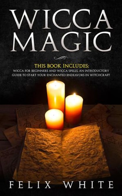 Wicca Magic: 2 Manuscripts - Wicca for Beginners and Wicca Spells. An introductory guide to start your Enchanted Endeavors in Witchcraft, Felix White - Ebook - 9781386904489