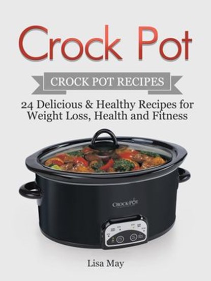 Crock Pot: Crock Pot Recipes - 24 Delicious & Healthy Recipes for Weight Loss, Health and Fitness, Lisa May - Ebook - 9781386913726