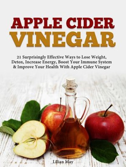 Apple Cider Vinegar: 21 Surprisingly Effective Ways to Lose Weight, Detox, Increase Energy, Boost Your Immune System & Improve Your Health With Apple Cider Vinegar, Lilian May - Ebook - 9781386916741