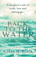 Back to the Water: A daughter's tale of truth, love and letting go | Karen M. Black | 