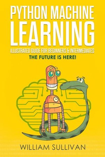 Python Machine Learning Illustrated Guide For Beginners & Intermediates:The Future Is Here!, William Sullivan - Ebook - 9781386933557