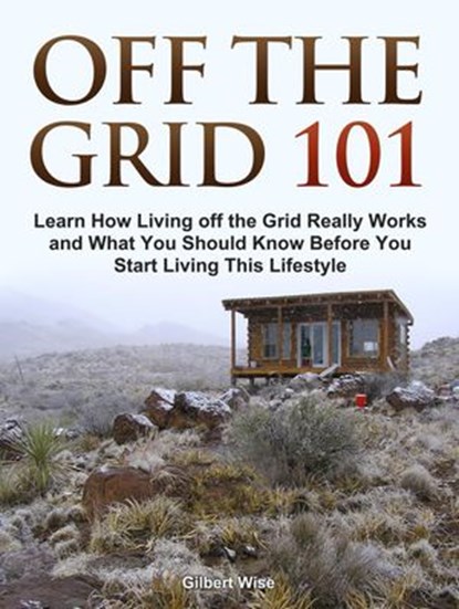 Off the Grid 101: Learn How Living off the Grid Really Works and What You Should Know Before You Start Living This Lifestyle, Gilbert Wise - Ebook - 9781386940203