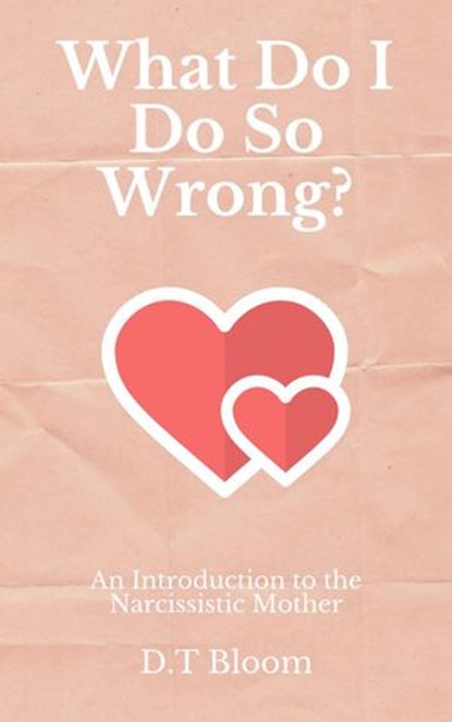 What Do I Do So Wrong?: An Introduction to the Narcissistic Mother, D.T Bloom - Ebook - 9781386947479