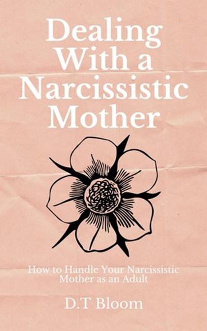 Dealing With A Narcissistic Mother: How to Handle Your Narcissistic Mother as an Adult, D.T Bloom - Ebook - 9781386949930