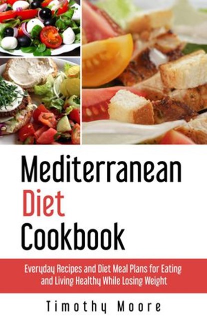 Mediterranean Diet Cookbook: Everyday Recipes and Diet Meal Plans for Eating and Living Healthy While Losing Weight, Timothy Moore - Ebook - 9781386957201