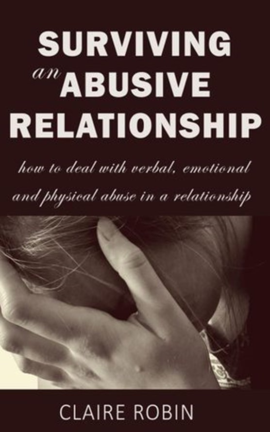 Surviving an Abusive Relationship: How to Deal with Verbal, Emotional & Physical Abuse in a Relationship