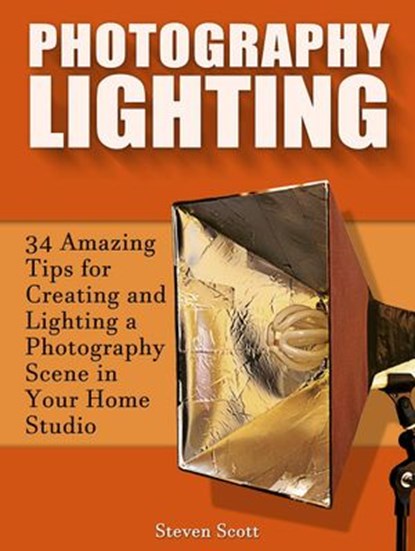 Photography Lighting: 34 Amazing Tips for Creating and Lighting a Photography Scene in Your Home Studio, Steven Scott - Ebook - 9781386963899